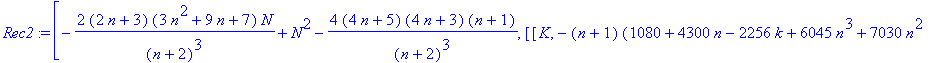 Rec2 := [-2*(2*n+3)*(3*n^2+9*n+7)/(n+2)^3*N+N^2-4*(4*n+5)*(4*n+3)*(n+1)/(n+2)^3, [[K, -(n+1)*(1080+4300*n-2256*k+6045*n^3+7030*n^2+75*n^6+2885*n^4+725*n^5-260*k*n^5-7520*n*k+1980*k^2-9892*n^2*k+5322*n*...