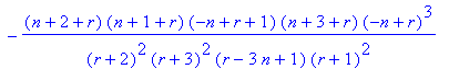 REC[1] := -(n+3+r)*(n+2+r)*(-n+r+1)*(r^2-4*n*r+r+4*n^2+1-n)/(r+3)^2/(r-3*n+1)/(r+2)^2*R+(n+3+r)*(r^2+2*r-2*n*r-4*n+1-2*n^2)/(r+3)^2/(r-3*n+1)*R^2+R^3-(n+2+r)*(n+1+r)*(-n+r+1)*(n+3+r)*(-n+r)^3/(r+2)^2/(...
