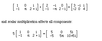      [1  0  i  ]      [2  -i  0  ]     [3  -i  i]     [-1 pi 2+i]   +  [-1 -pi 2-i]  =  [-2  0  4]<p>and multiplication by scalars affects all components:<p>      [1  0  i  ]       [5   0     5i  ]    5 [-1 pi 2+i]    =  [-5  5 pi 10+5i]